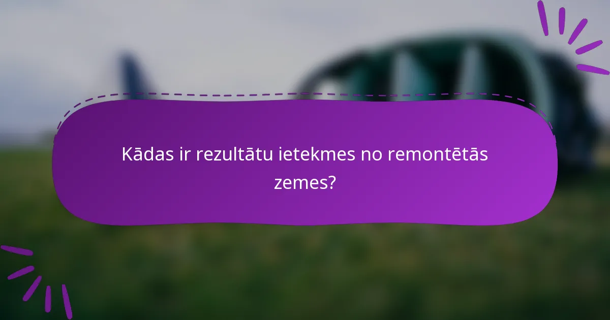 Kādas ir rezultātu ietekmes no remontētās zemes?